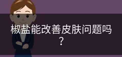 椒盐能改善皮肤问题吗？(椒盐能改善皮肤问题吗知乎)